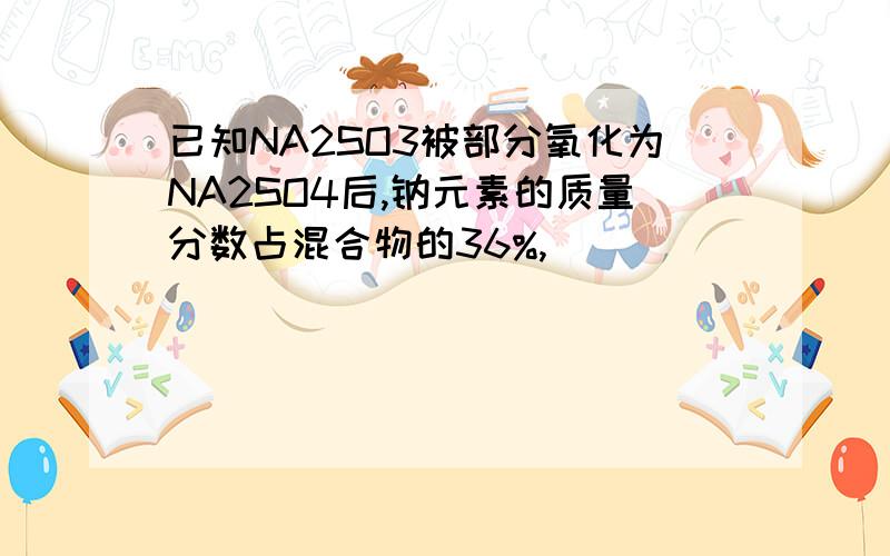 已知NA2SO3被部分氧化为NA2SO4后,钠元素的质量分数占混合物的36%,