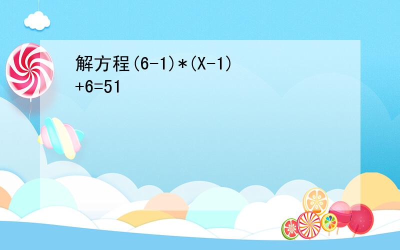 解方程(6-1)*(X-1)+6=51