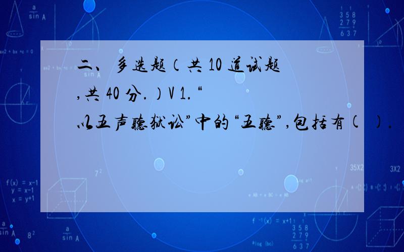 二、多选题（共 10 道试题,共 40 分.）V 1.“以五声听狱讼”中的“五听”,包括有( ).