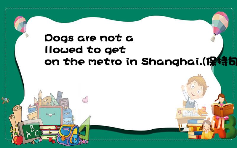 Dogs are not allowed to get on the metro in Shanghai.(保持句意不变