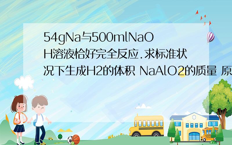 54gNa与500mlNaOH溶液恰好完全反应.求标准状况下生成H2的体积 NaAlO2的质量 原NaOH溶液的物质的量