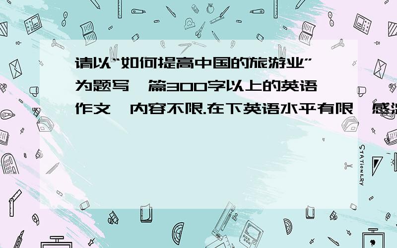 请以“如何提高中国的旅游业”为题写一篇300字以上的英语作文,内容不限.在下英语水平有限,感激不尽~