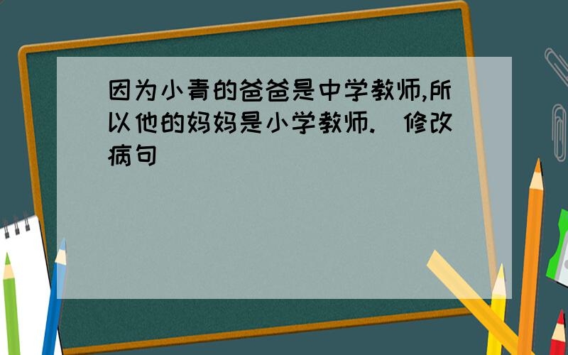 因为小青的爸爸是中学教师,所以他的妈妈是小学教师.（修改病句）