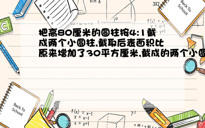 把高80厘米的圆柱按4:1截成两个小圆柱,截取后表面积比原来增加了30平方厘米,截成的两个小圆柱的体积分别是多少