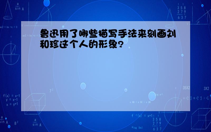 鲁迅用了哪些描写手法来刻画刘和珍这个人的形象?