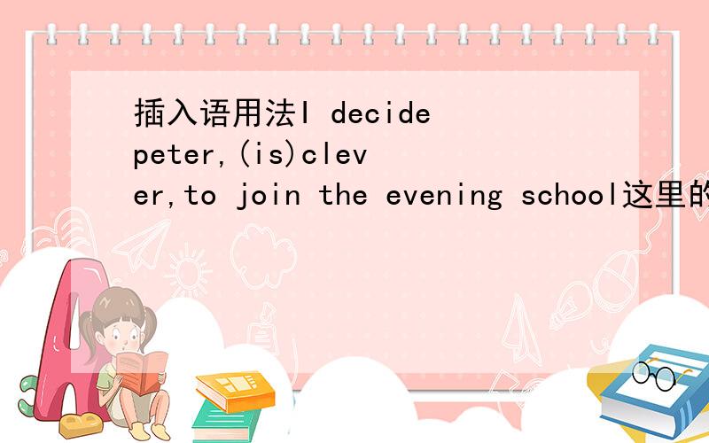 插入语用法I decide peter,(is)clever,to join the evening school这里的