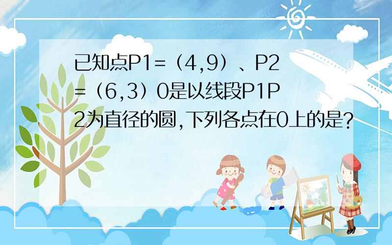 已知点P1=（4,9）、P2=（6,3）0是以线段P1P2为直径的圆,下列各点在0上的是?