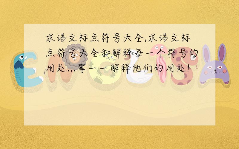 求语文标点符号大全,求语文标点符号大全和解释每一个符号的用处.,.等一一解释他们的用处!