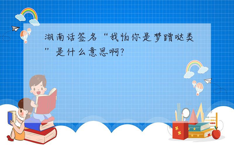 湖南话签名“我怕你是梦蹭哒类”是什么意思啊?