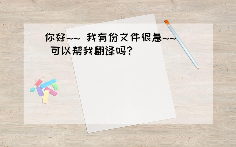 你好~~ 我有份文件很急~~ 可以帮我翻译吗?