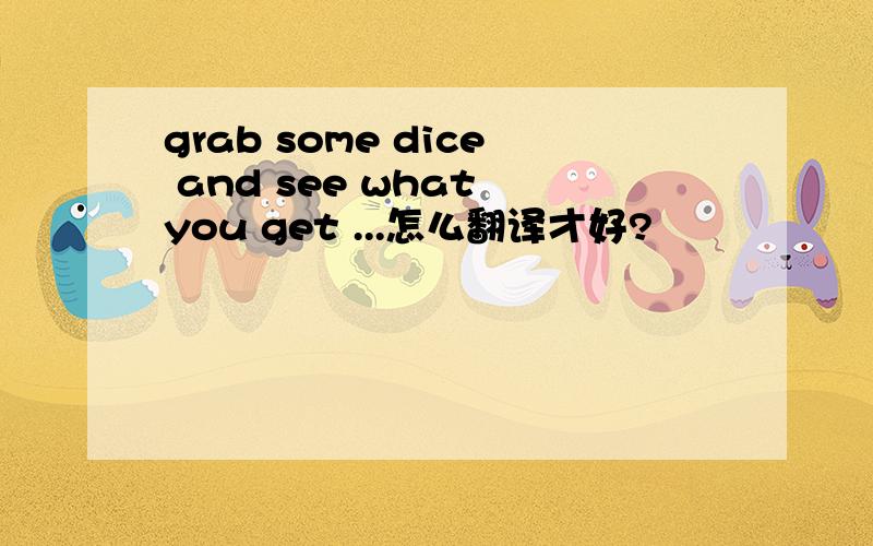 grab some dice and see what you get ...怎么翻译才好?