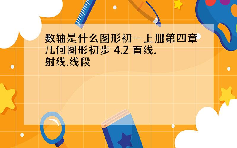 数轴是什么图形初一上册第四章几何图形初步 4.2 直线.射线.线段