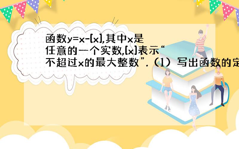 函数y=x-[x],其中x是任意的一个实数,[x]表示“不超过x的最大整数”.（1）写出函数的定义域、值域；（2）