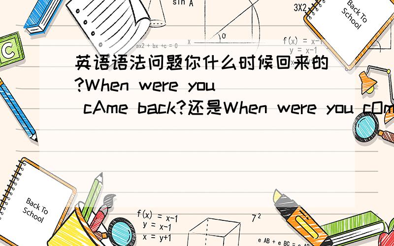 英语语法问题你什么时候回来的?When were you cAme back?还是When were you cOme