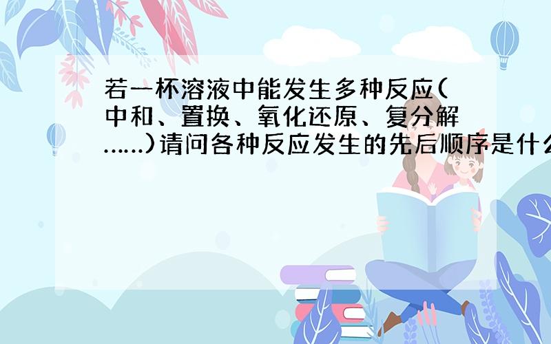 若一杯溶液中能发生多种反应(中和、置换、氧化还原、复分解……)请问各种反应发生的先后顺序是什么