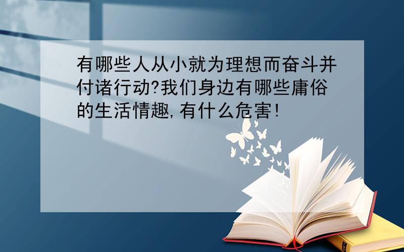 有哪些人从小就为理想而奋斗并付诸行动?我们身边有哪些庸俗的生活情趣,有什么危害!