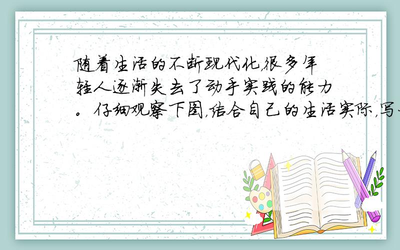 随着生活的不断现代化，很多年轻人逐渐失去了动手实践的能力。仔细观察下图，结合自己的生活实际，写一篇120~150词的英语