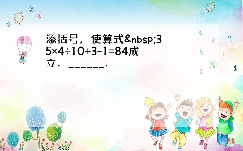 添括号，使算式 35×4÷10+3-1=84成立．______．