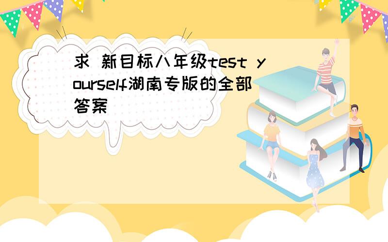 求 新目标八年级test yourself湖南专版的全部答案