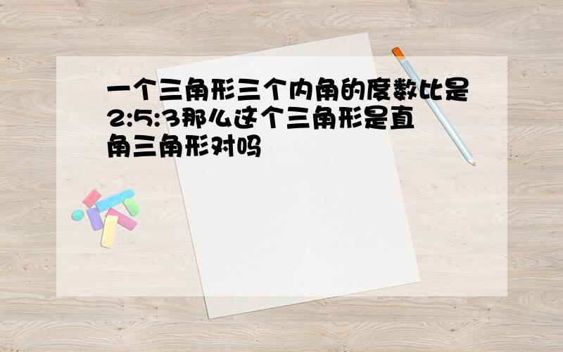 一个三角形三个内角的度数比是2:5:3那么这个三角形是直角三角形对吗