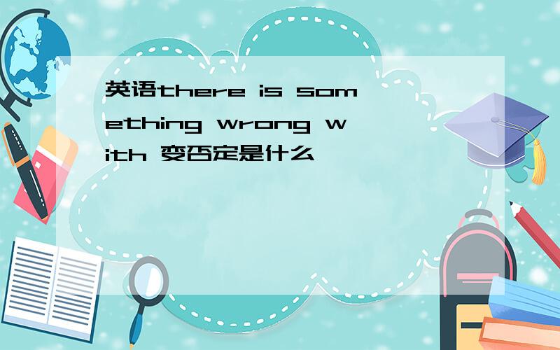 英语there is something wrong with 变否定是什么