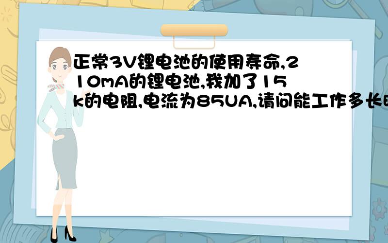 正常3V锂电池的使用寿命,210mA的锂电池,我加了15k的电阻,电流为85UA,请问能工作多长时间?还有这么小的电流为