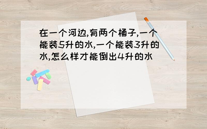 在一个河边,有两个桶子,一个能装5升的水,一个能装3升的水,怎么样才能倒出4升的水