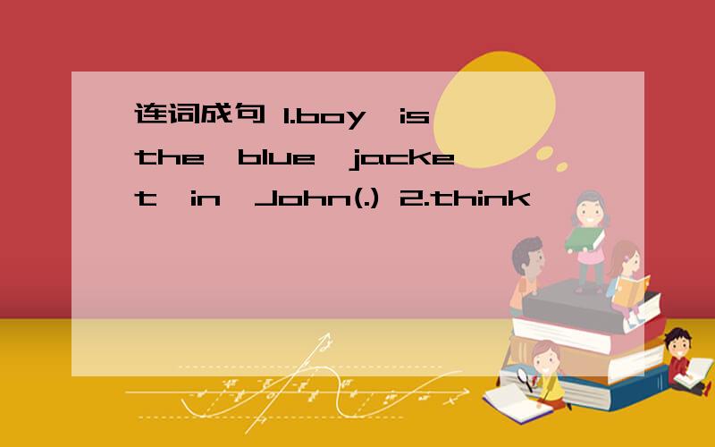 连词成句 1.boy,is,the,blue,jacket,in,John(.) 2.think,