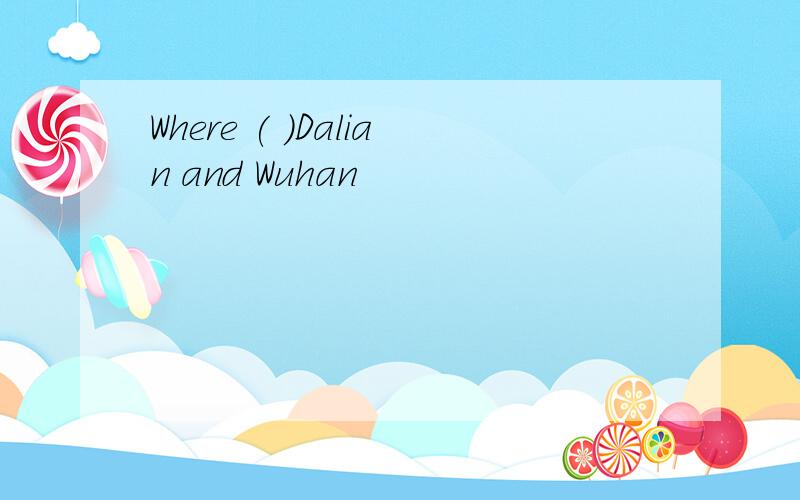 Where ( )Dalian and Wuhan