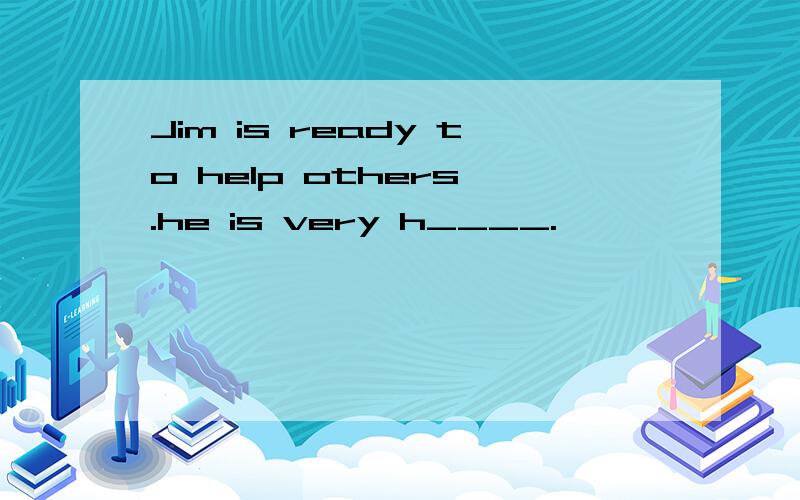 Jim is ready to help others .he is very h____.