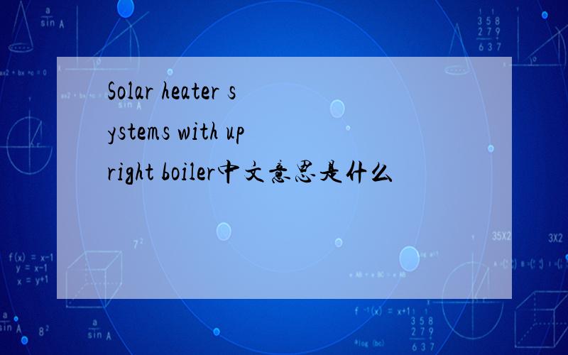 Solar heater systems with upright boiler中文意思是什么