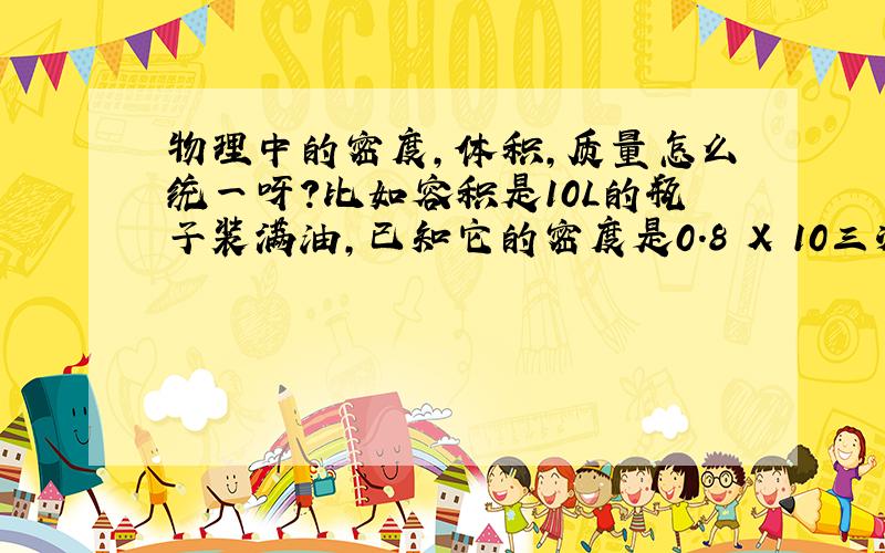 物理中的密度,体积,质量怎么统一呀?比如容积是10L的瓶子装满油,已知它的密度是0.8 X 10三次方kg,m三次方,则