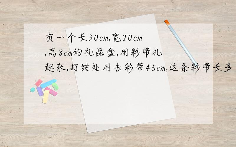 有一个长30cm,宽20cm,高8cm的礼品盒,用彩带扎起来,打结处用去彩带45cm,这条彩带长多少厘米?