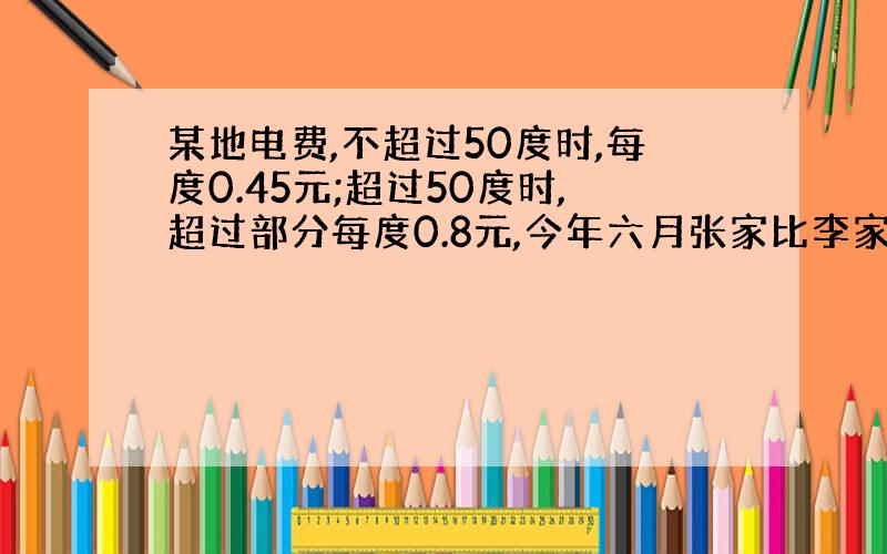 某地电费,不超过50度时,每度0.45元;超过50度时,超过部分每度0.8元,今年六月张家比李家多交点费3.3元,这个