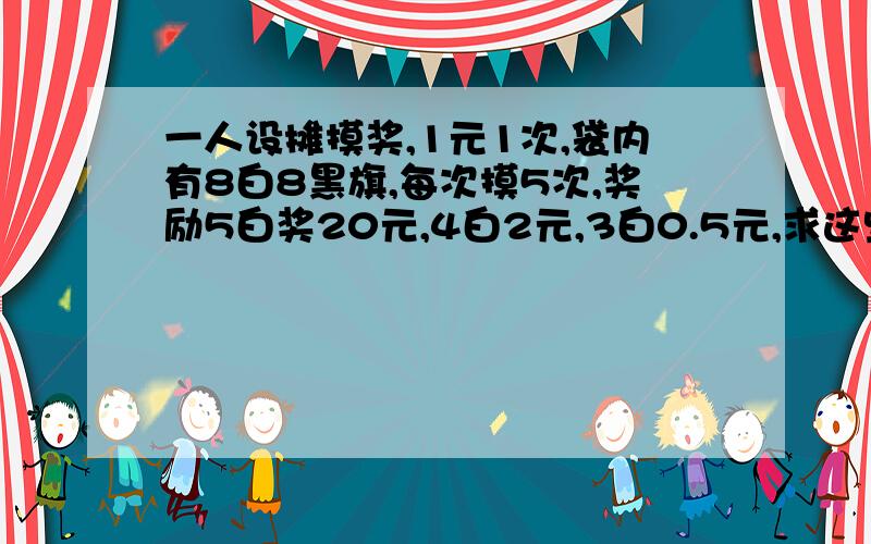 一人设摊摸奖,1元1次,袋内有8白8黑旗,每次摸5次,奖励5白奖20元,4白2元,3白0.5元,求这些事件的概率