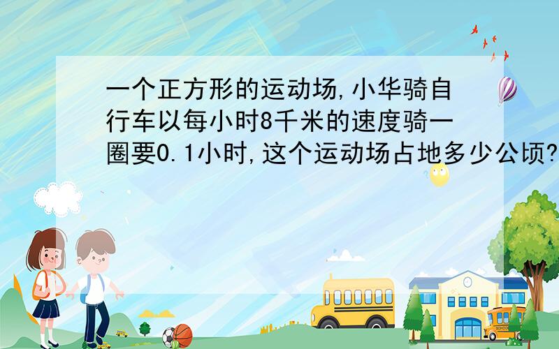 一个正方形的运动场,小华骑自行车以每小时8千米的速度骑一圈要0.1小时,这个运动场占地多少公顷?