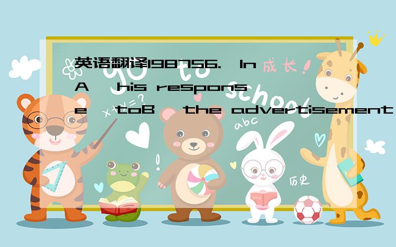 英语翻译198756.【InA】 his response 【toB】 the advertisement,Ed.rep