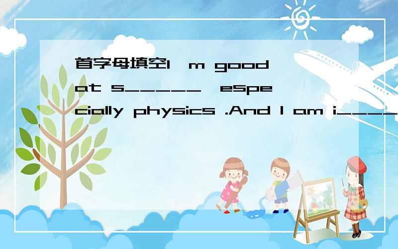 首字母填空I'm good at s_____,especially physics .And I am i_____i