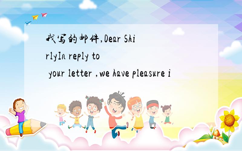 我写的邮件,Dear ShirlyIn reply to your letter ,we have pleasure i