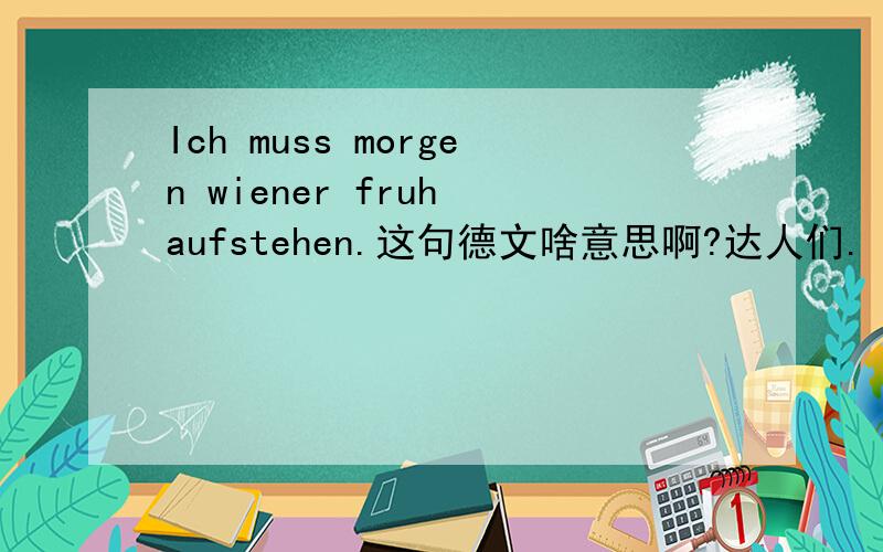 Ich muss morgen wiener fruh aufstehen.这句德文啥意思啊?达人们.