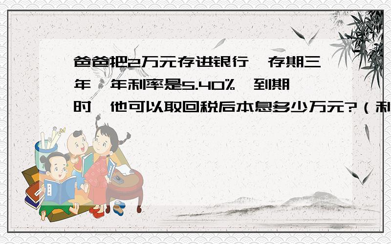 爸爸把2万元存进银行,存期三年,年利率是5.40%,到期时,他可以取回税后本息多少万元?（利息税率为5%）