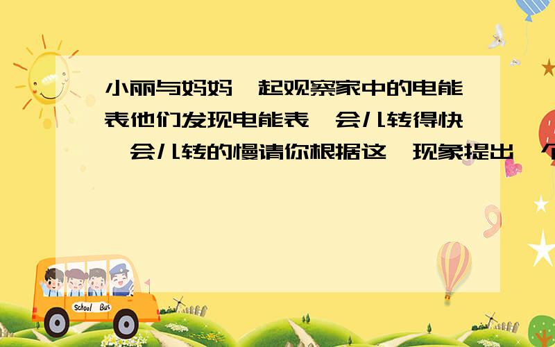 小丽与妈妈一起观察家中的电能表他们发现电能表一会儿转得快一会儿转的慢请你根据这一现象提出一个问题进行猜想