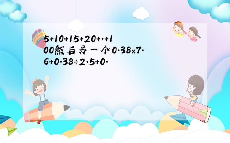 5+10+15+20+.+100然后另一个0.38×7.6+0.38÷2.5+0.