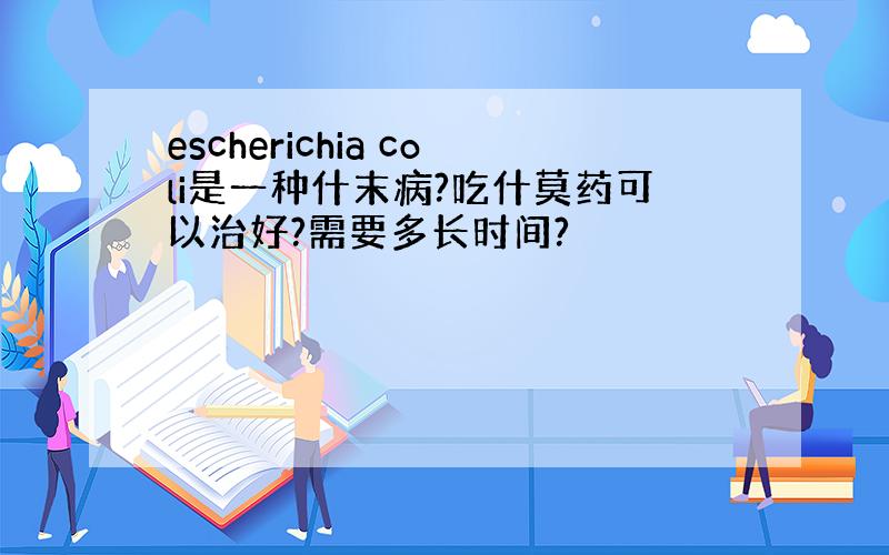 escherichia coli是一种什末病?吃什莫药可以治好?需要多长时间?