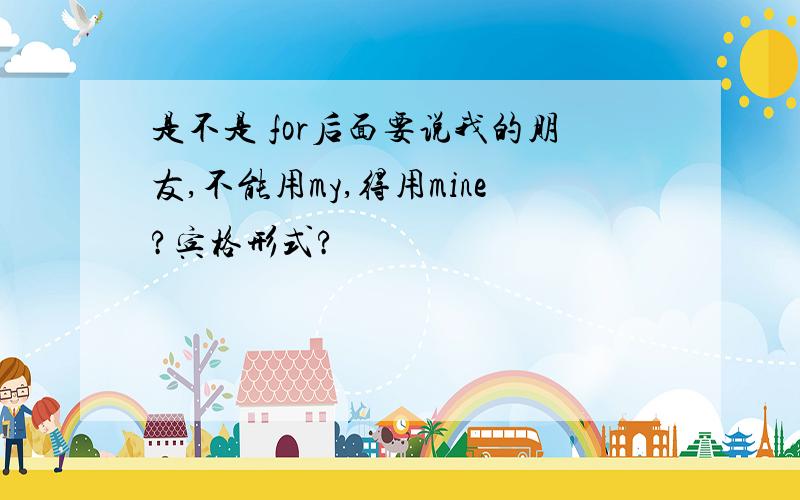 是不是 for后面要说我的朋友,不能用my,得用mine?宾格形式?