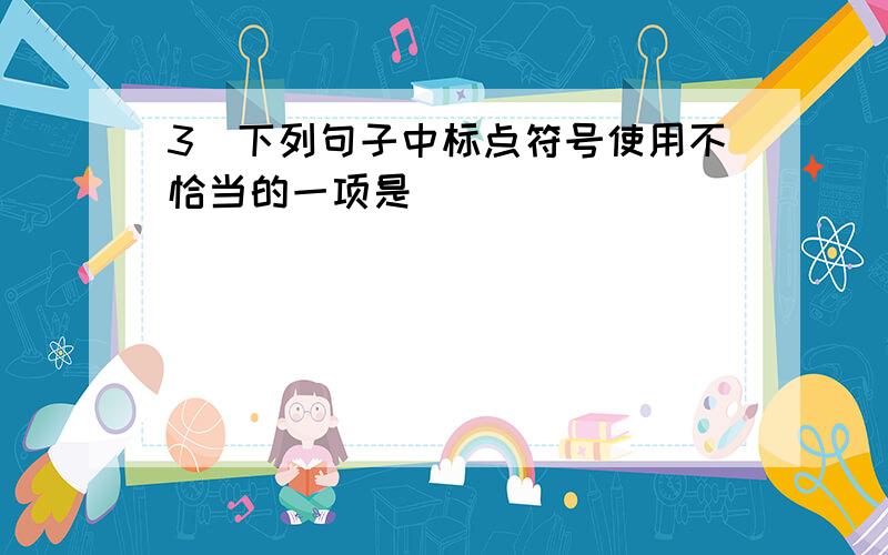 3．下列句子中标点符号使用不恰当的一项是（ ）