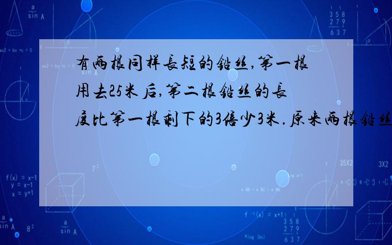 有两根同样长短的铅丝,第一根用去25米后,第二根铅丝的长度比第一根剩下的3倍少3米.原来两根铅丝各长多少米?（解方程）