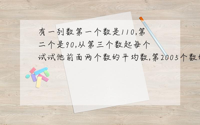 有一列数第一个数是110,第二个是90,从第三个数起每个试试他前面两个数的平均数,第2005个数的整数部分是