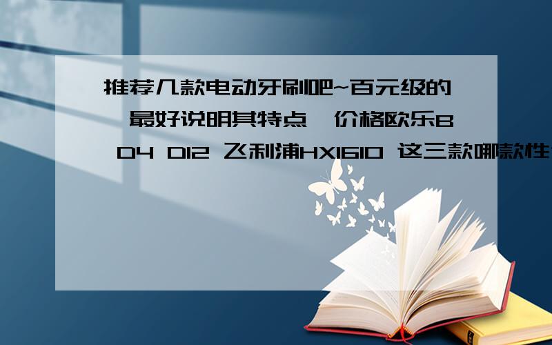 推荐几款电动牙刷吧~百元级的,最好说明其特点,价格欧乐B D4 D12 飞利浦HX1610 这三款哪款性价比更高?