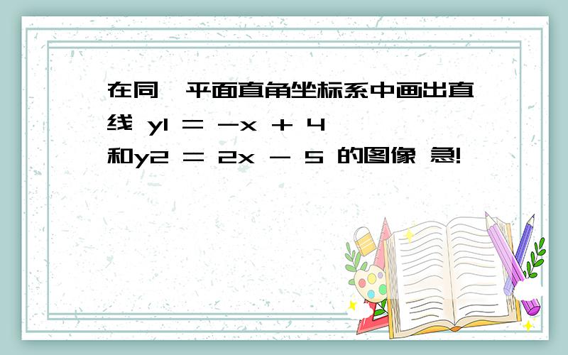 在同一平面直角坐标系中画出直线 y1 = -x + 4 和y2 = 2x - 5 的图像 急!